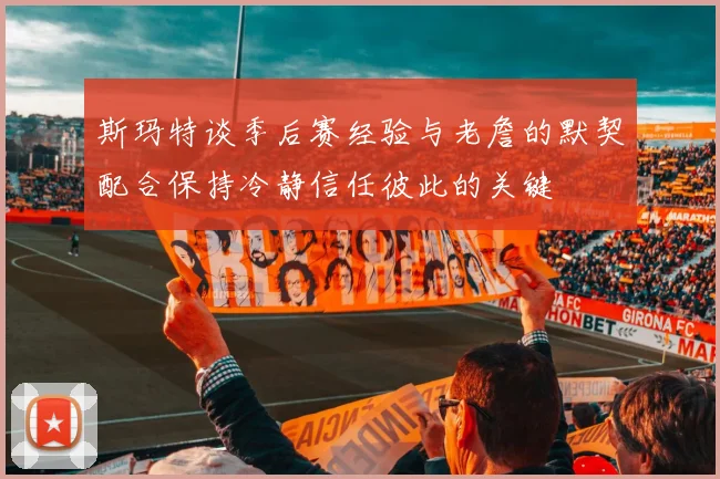 斯玛特谈季后赛经验与老詹的默契配合保持冷静信任彼此的关键