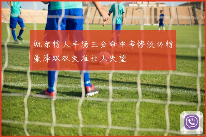 凯尔特人半场三分命中率惨淡怀特豪泽双双失准让人失望