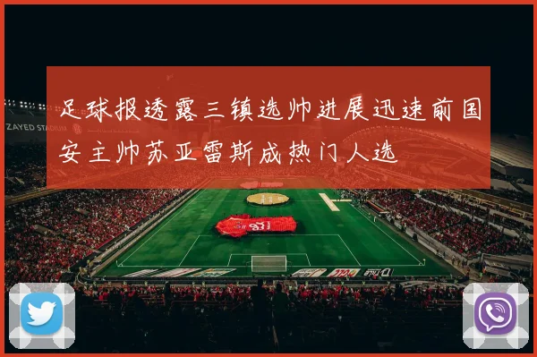 足球报透露三镇选帅进展迅速前国安主帅苏亚雷斯成热门人选