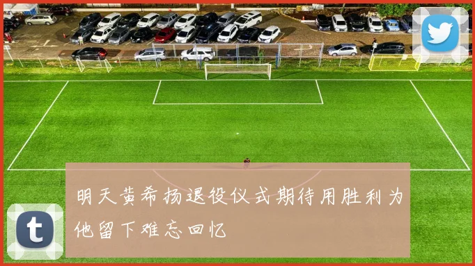 明天黄希扬退役仪式期待用胜利为他留下难忘回忆