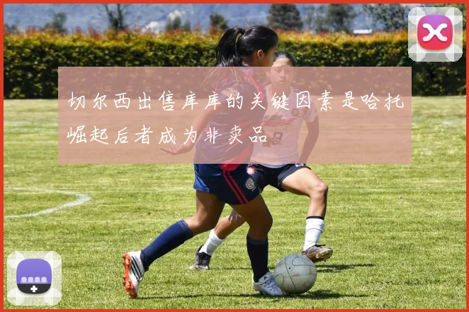 切尔西出售库库的关键因素是哈托崛起后者成为非卖品