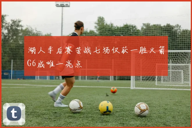 湖人季后赛苦战七场仅获一胜火箭G6成唯一亮点