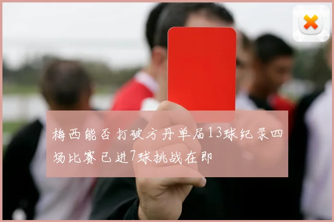 梅西能否打破方丹单届13球纪录四场比赛已进7球挑战在即