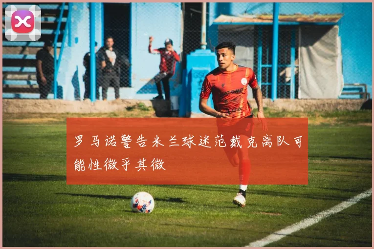 罗马诺警告米兰球迷范戴克离队可能性微乎其微