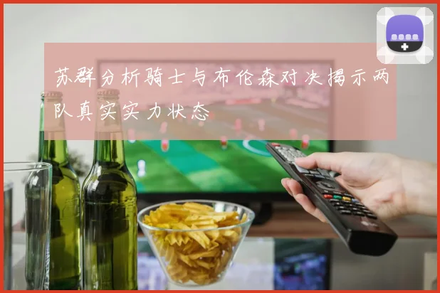 苏群分析骑士与布伦森对决揭示两队真实实力状态