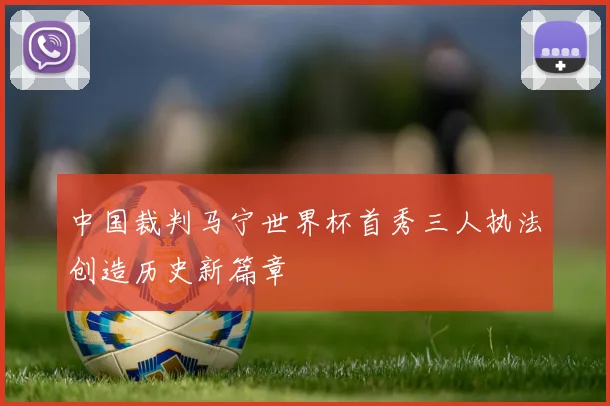 中国裁判马宁世界杯首秀三人执法创造历史新篇章