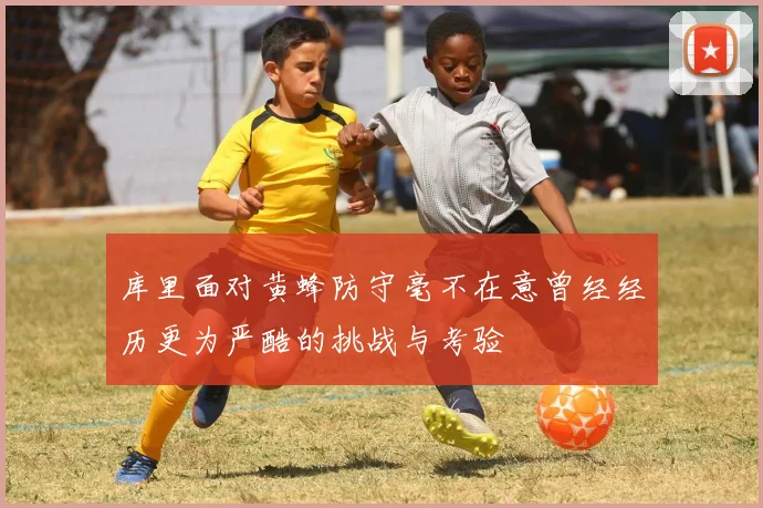 库里面对黄蜂防守毫不在意曾经经历更为严酷的挑战与考验