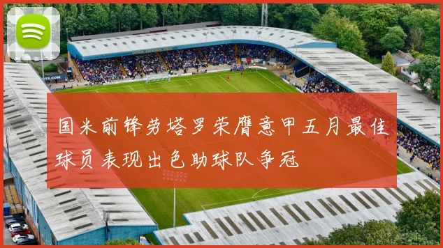 国米前锋劳塔罗荣膺意甲五月最佳球员表现出色助球队争冠
