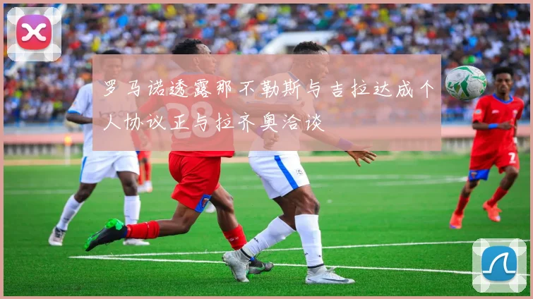 罗马诺透露那不勒斯与吉拉达成个人协议正与拉齐奥洽谈