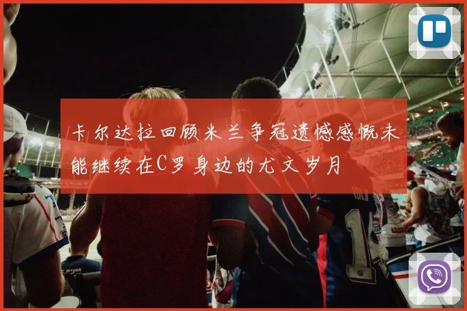 卡尔达拉回顾米兰争冠遗憾感慨未能继续在C罗身边的尤文岁月