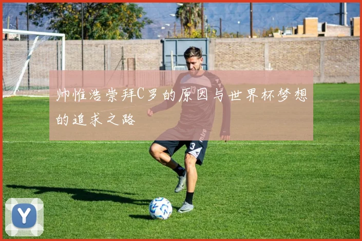 帅惟浩崇拜C罗的原因与世界杯梦想的追求之路
