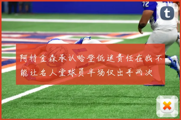 阿特金森承认哈登低迷责任在我不能让名人堂球员半场仅出手两次