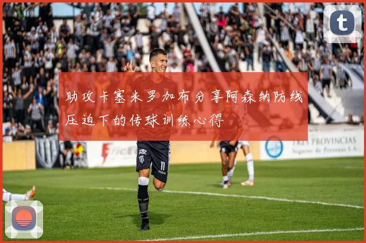 助攻卡塞米罗加布分享阿森纳防线压迫下的传球训练心得