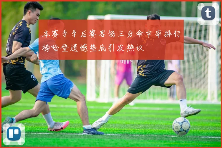 本赛季季后赛客场三分命中率排行榜哈登遗憾垫底引发热议