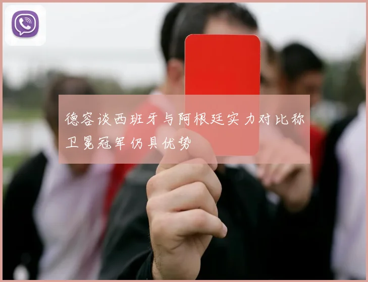 德容谈西班牙与阿根廷实力对比称卫冕冠军仍具优势