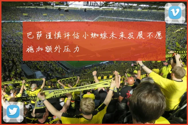 巴萨谨慎评估小蜘蛛未来发展不愿施加额外压力