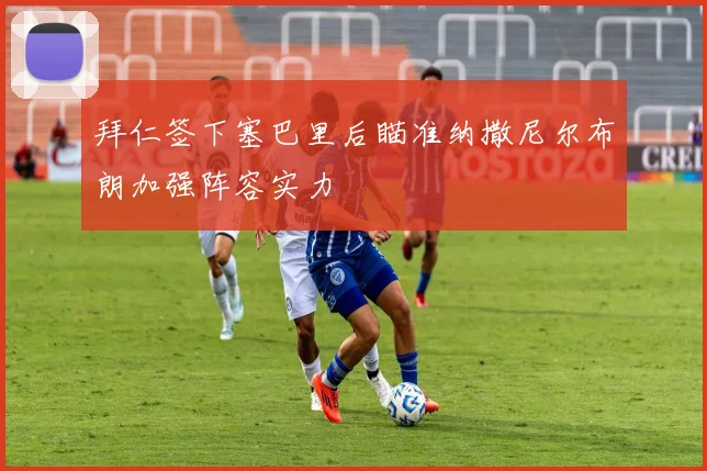 拜仁签下塞巴里后瞄准纳撒尼尔布朗加强阵容实力