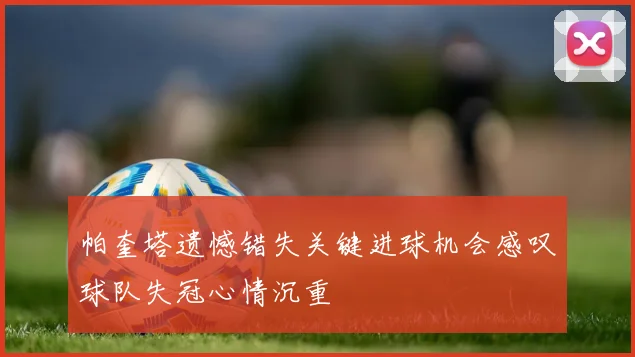 帕奎塔遗憾错失关键进球机会感叹球队失冠心情沉重