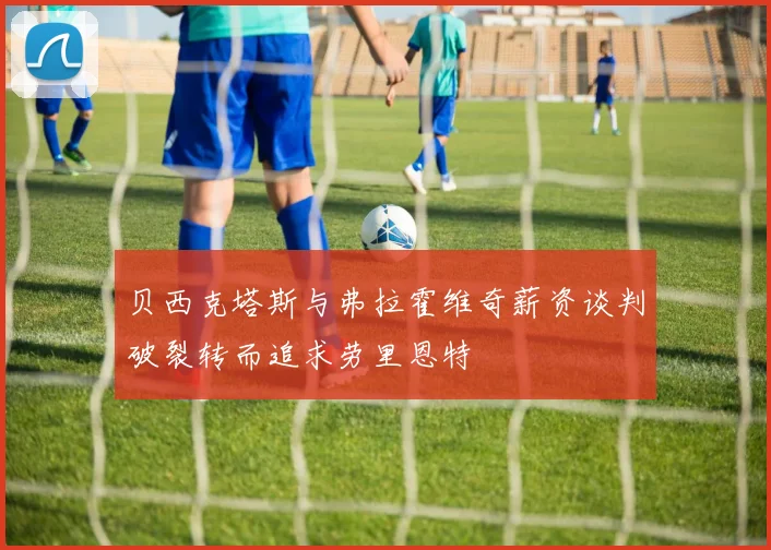 贝西克塔斯与弗拉霍维奇薪资谈判破裂转而追求劳里恩特