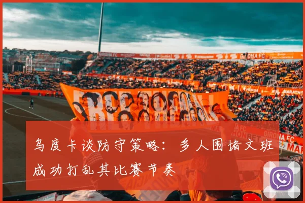 乌度卡谈防守策略：多人围堵文班成功打乱其比赛节奏