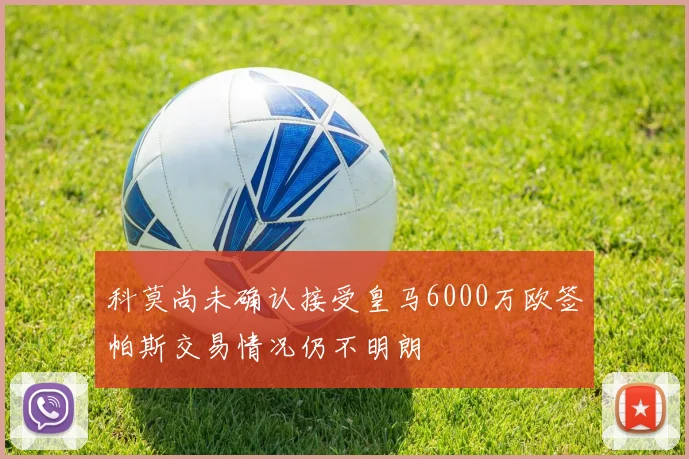 科莫尚未确认接受皇马6000万欧签帕斯交易情况仍不明朗