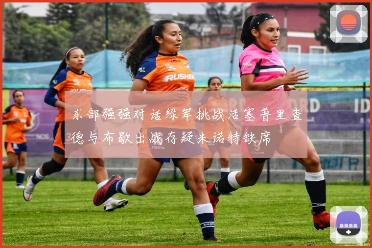 东部强强对话绿军挑战活塞普里查德与布歇出战存疑米诺特缺席