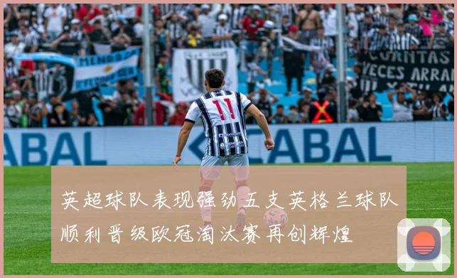 英超球队表现强劲五支英格兰球队顺利晋级欧冠淘汰赛再创辉煌