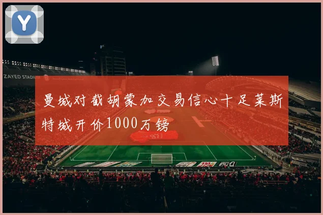 曼城对截胡蒙加交易信心十足莱斯特城开价1000万镑