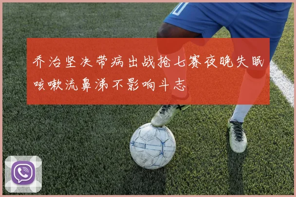 乔治坚决带病出战抢七赛夜晚失眠咳嗽流鼻涕不影响斗志